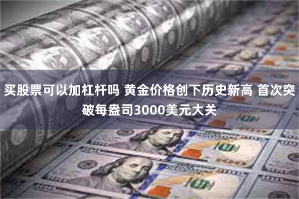 买股票可以加杠杆吗 黄金价格创下历史新高 首次突破每盎司3000美元大关