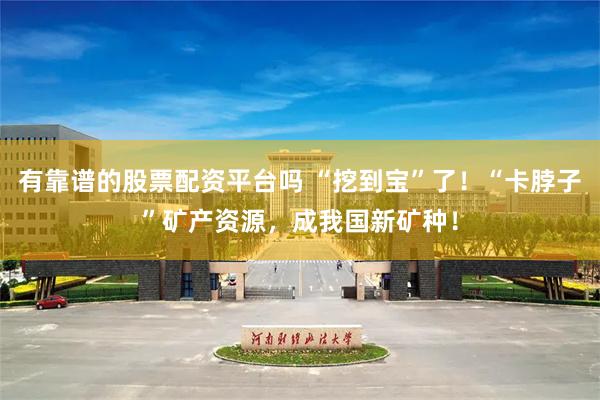 有靠谱的股票配资平台吗 “挖到宝”了！“卡脖子”矿产资源，成我国新矿种！