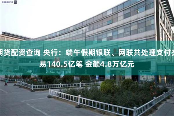 期货配资查询 央行：端午假期银联、网联共处理支付交易140.5亿笔 金额4.8万亿元