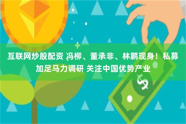 互联网炒股配资 冯柳、董承非、林鹏现身！私募加足马力调研 关注中国优势产业